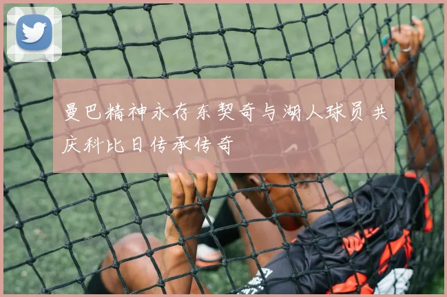 曼巴精神永存东契奇与湖人球员共庆科比日传承传奇