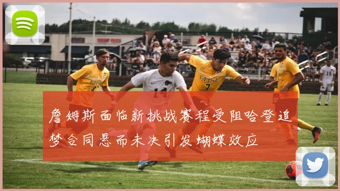 詹姆斯面临新挑战赛程受阻哈登追梦合同悬而未决引发蝴蝶效应