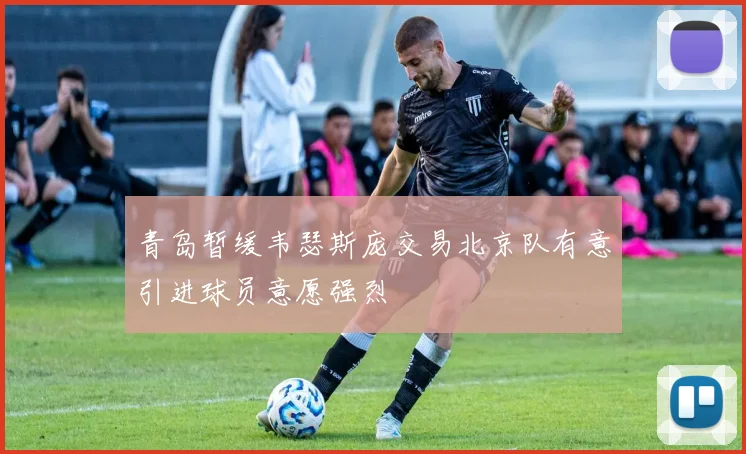 青岛暂缓韦瑟斯庞交易北京队有意引进球员意愿强烈