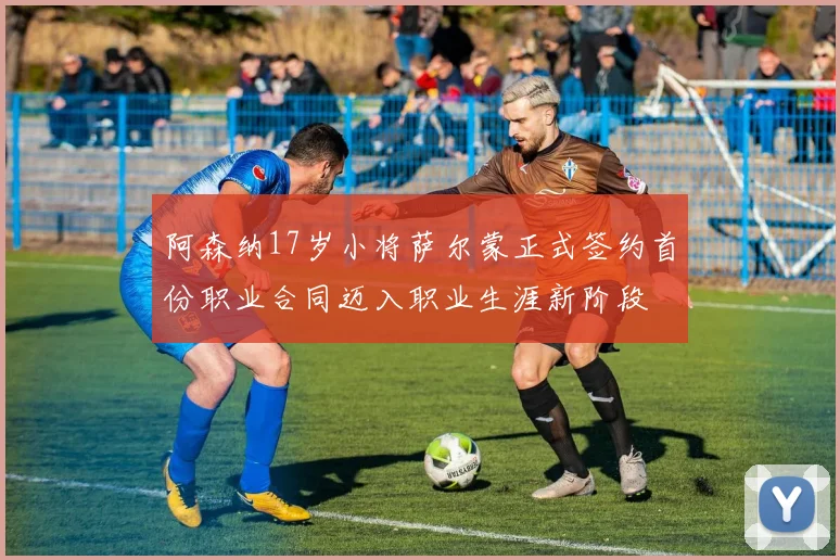 阿森纳17岁小将萨尔蒙正式签约首份职业合同迈入职业生涯新阶段