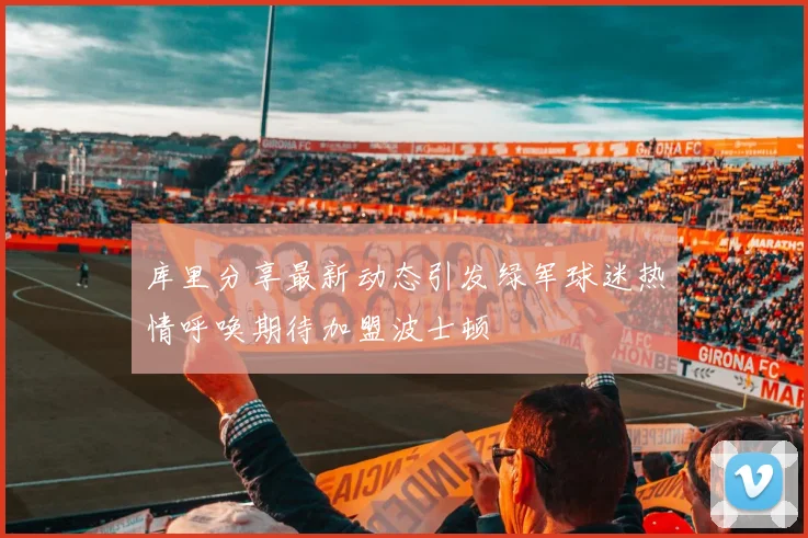库里分享最新动态引发绿军球迷热情呼唤期待加盟波士顿