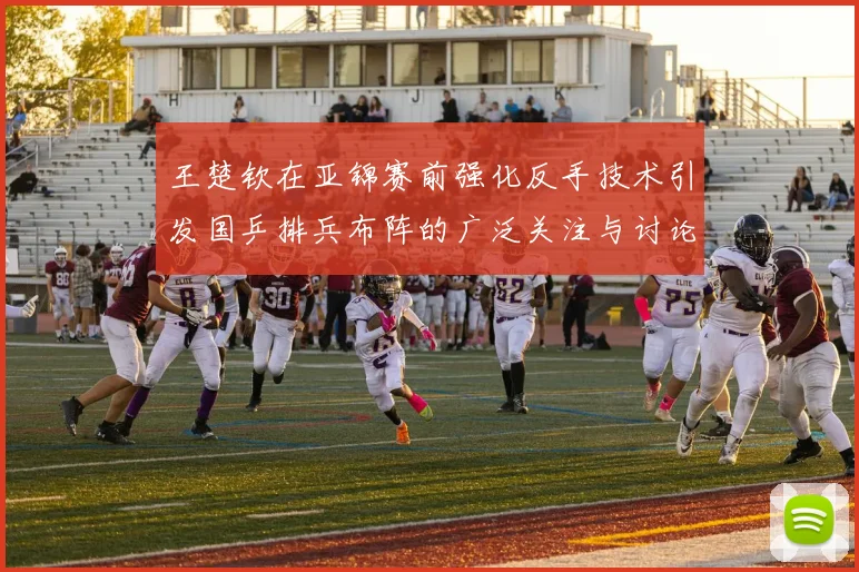 王楚钦在亚锦赛前强化反手技术引发国乒排兵布阵的广泛关注与讨论