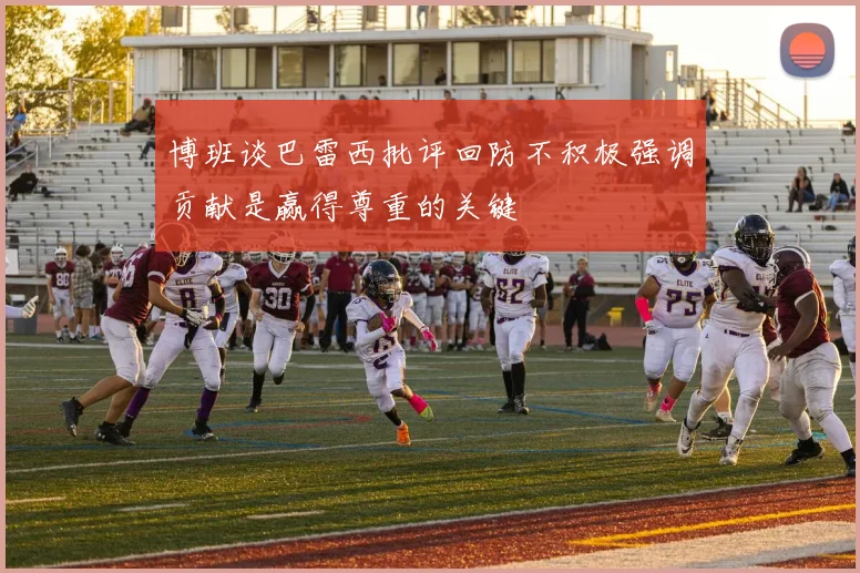 博班谈巴雷西批评回防不积极强调贡献是赢得尊重的关键